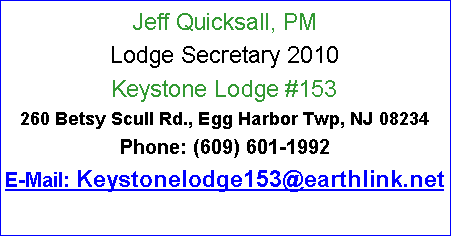 Text Box: Jeff Quicksall, PMLodge Secretary 2010Keystone Lodge #153260 Betsy Scull Rd., Egg Harbor Twp, NJ 08234Phone: (609) 601-1992E-Mail: Keystonelodge153@earthlink.net