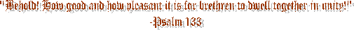 "Behold! How good and how pleasant it is for brethren to dwell together in unity!"
-Psalm 133