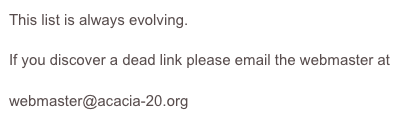 This list is always evolving. 

If you discover a dead link please email the webmaster at

webmaster@acacia-20.org