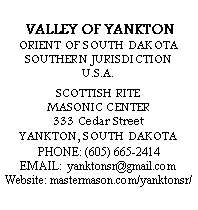 Text Box: VALLEY OF YANKTONORIENT OF SOUTH DAKOTASOUTHERN JURISDICTIONU.S.A.SCOTTISH RITEMASONIC CENTER333 Cedar StreetYANKTON, SOUTH DAKOTAPHONE: (605) 665-2414EMAIL:  yanktonsr@gmail.comWebsite: mastermason.com/yanktonsr/
